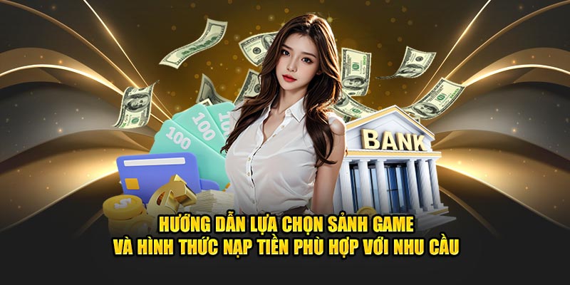 Hướng dẫn lựa chọn sảnh game và hình thức nạp tiền phù hợp với nhu cầu